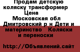 Продам детскую коляску трансформер 2:1 › Цена ­ 5 000 - Московская обл., Дмитровский р-н Дети и материнство » Коляски и переноски   